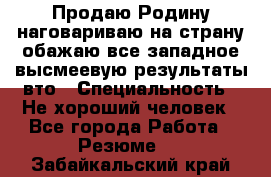 Продаю Родину.наговариваю на страну.обажаю все западное.высмеевую результаты вто › Специальность ­ Не хороший человек - Все города Работа » Резюме   . Забайкальский край